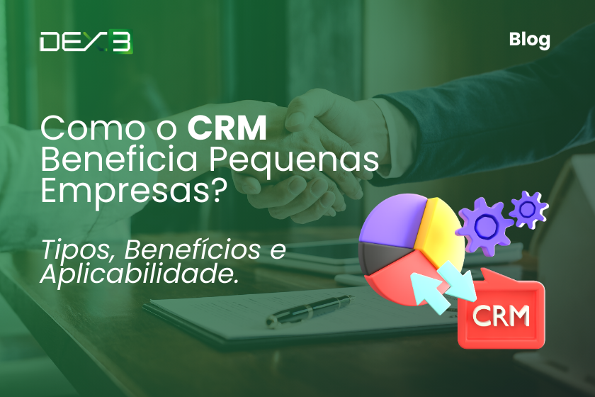 Como o CRM Beneficia Pequenas Empresas? Tipos, Benefícios e Aplicabilidade.